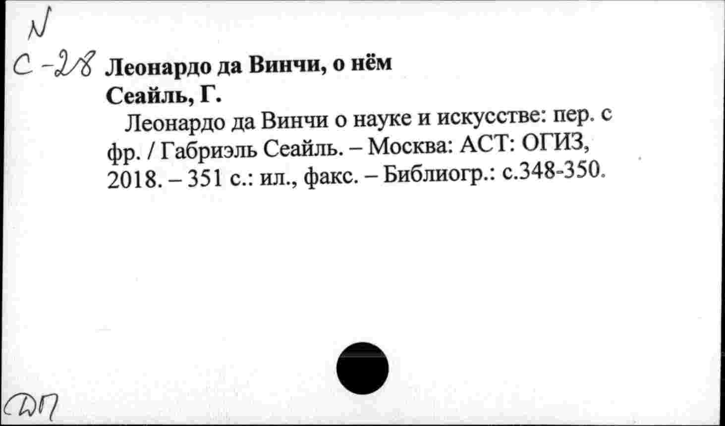 ﻿Леонардо да Винчи, о нём Сеайль, Г.
Леонардо да Винчи о науке и искусстве: пер. с фр. / Габриэль Сеайль. - Москва: ACT: ОГИЗ, 2018.-351 с.: ил., факс. - Библиогр.: с.348-350.